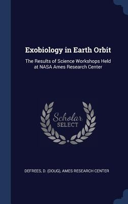 Exobiology in Earth Orbit: The Results of Science Workshops Held at NASA Ames Research Center by Defrees, D.