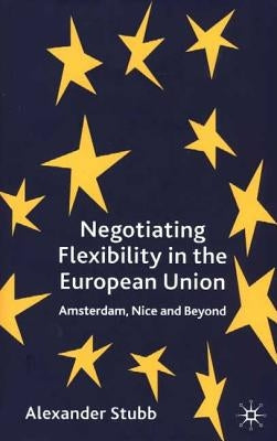 Negotiating Flexibility in the European Union: Amsterdam, Nice and Beyond by Stubb, A.