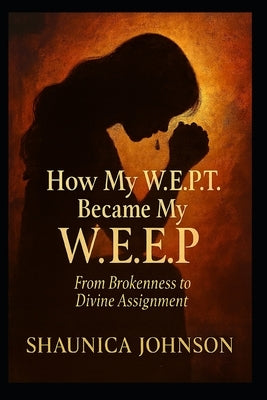 How My W.E.P.T Became My W.E.E.P: From Brokenness to Divine Assignment by Johnson, Shaunica