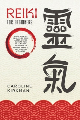 Reiki For Beginners: Unlocking the secrets of Reiki: A step-by-step guide to reiki healing for beginners to achieve physical and spiritual wellness by Kirkman, Caroline