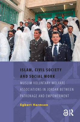 Islam, Civil Society and Social Work: Muslim Voluntary Welfare Associations in Jordan Between Patronage and Empowerment by Harmsen, Egbert