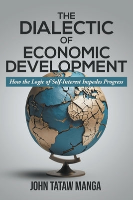 The Dialectic of Economic Development: How the Logic of Self-Interest Impedes Progress by Manga, John Tataw