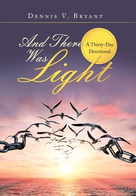 And There Was Light: A Thirty-Day Devotional by Bryant, Dennis V.