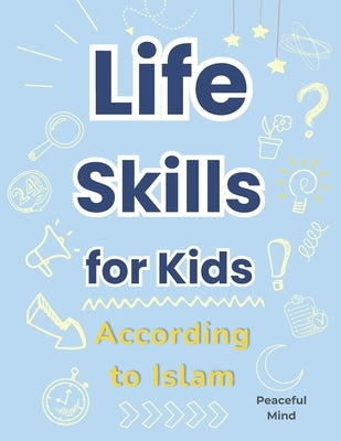 Life Skills for Kids According to Islam: A Practical Guide to Building Good Habits and Making the Right Choices by Mind, Peaceful