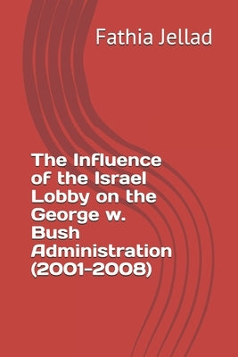 The Influence of the Israel Lobby on the George w. Bush Administration (2001-2008) by Jellad, Fathia