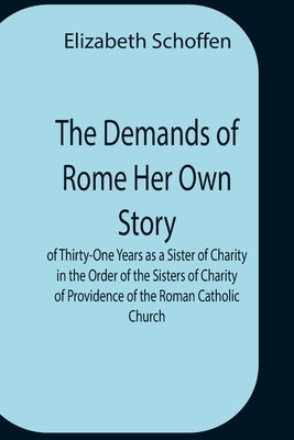 The Demands Of Rome Her Own Story Of Thirty-One Years As A Sister Of Charity In The Order Of The Sisters Of Charity Of Providence Of The Roman Catholi by Schoffen, Elizabeth