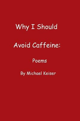 Why I Should Avoid Caffeine: Poems by Michael Keiser by Keiser, Michael