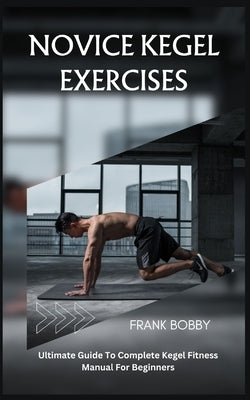 Novice Kegel Exercises: Ultimate Guide To Complete Kegel Fitness Manual For Beginners by Bobby, Frank