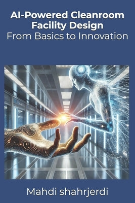 AI-Powered Cleanroom Facility Design: From Basics to Innovation by Shahrjerdi, Mahdi