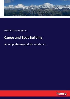 Canoe and Boat Building: A complete manual for amateurs. by Stephens, William Picard