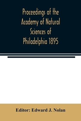 Proceedings of the Academy of Natural Sciences of Philadelphia 1895 by J. Nolan, Edward