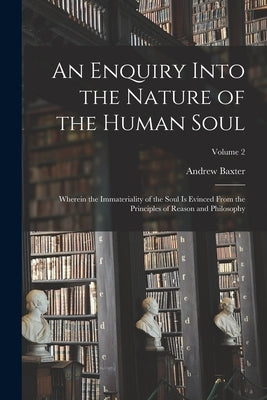 An Enquiry Into the Nature of the Human Soul: Wherein the Immateriality of the Soul is Evinced From the Principles of Reason and Philosophy; Volume 2 by Baxter, Andrew