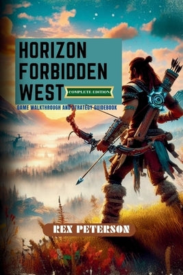Horizon Forbidden West: COMPLETE EDITION: Game Walkthrough and Strategy Guidebook by Peterson, Rex
