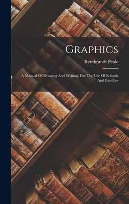 Graphics: A Manual Of Drawing And Writing, For The Use Of Schools And Families by Peale, Rembrandt