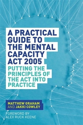 A Practical Guide to the Mental Capacity ACT 2005: Putting the Principles of the ACT Into Practice by Graham, Matthew