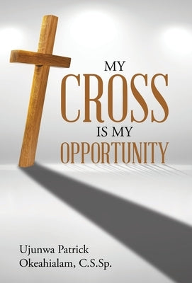 My Cross Is My Opportunity by Okeahialam C. S. Sp, Ujunwa Patrick