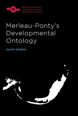 Merleau-Ponty's Developmental Ontology by Morris, David