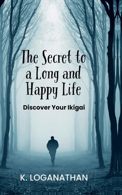 The Secret to a Long and Happy Life: Discover Your Ikigai by K Loganathan