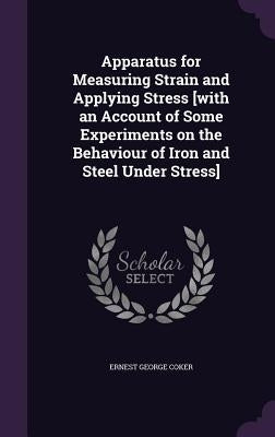 Apparatus for Measuring Strain and Applying Stress [with an Account of Some Experiments on the Behaviour of Iron and Steel Under Stress] by Coker, Ernest George