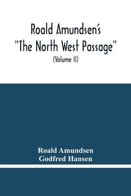 Roald Amundsen'S The North West Passage: Being The Record Of A Voyage Of Exploration Of The Ship Gjoa 1903-1907 (Volume Ii) by Amundsen, Roald