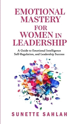 Emotional Mastery for Women in Leadership: A Guide to Emotional Intelligence, Self-Regulation, and Leadership Success by Sahlah, Sunette