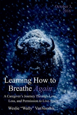 Learning How to Breathe Again: A Caregiver's Journey Through Love, Loss, and Permission to Live Again by Vanvoorhis, Weslie