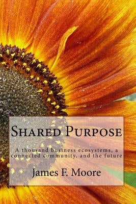 Shared Purpose: A thousand business ecosystems, a connected community, and the future by Moore, James F.