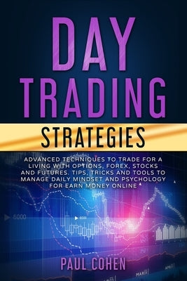 Day Trading Strategies: Advanced Techniques to Trade for a Living with Options, Forex, Stocks and Futures. Tips, Tricks and Tools to Manage Da by Cohen, Paul