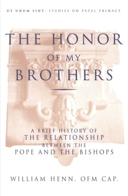 The Honor of My Brothers A Brief History of the Relationship Between the Pope and the Bishops by Henn, William