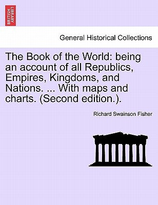 The Book of the World: being an account of all Republics, Empires, Kingdoms, and Nations. ... With maps and charts. (Second edition.). by Fisher, Richard Swainson