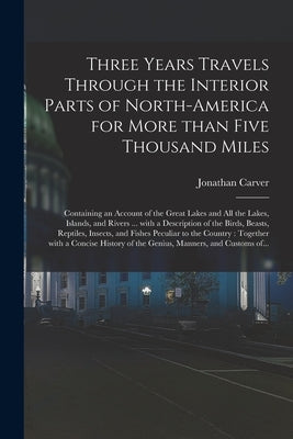 Three Years Travels Through the Interior Parts of North-America for More Than Five Thousand Miles: Containing an Account of the Great Lakes and All th by Carver, Jonathan 1710-1780 Cn