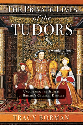 The Private Lives of the Tudors: Uncovering the Secrets of Britain's Greatest Dynasty by Borman, Tracy