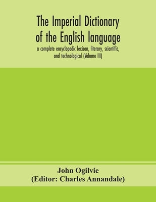 The Imperial Dictionary Of The English Language: A Complete Encyclopedic Lexicon, Literary, Scientific, And Technological (Volume Iii) by John Ogilvie
