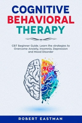 Cognitive Behavioral Therapy: CBT Beginner Guide. Learn the strategies to Overcome Anxiety, Insomnia, Depression and Mood Disorder by Eastman, Robert