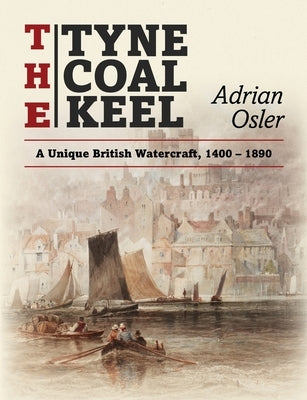 The Tyne Coal Keel: A unique British watercraft, 1400-1890 by Osler, Adrian