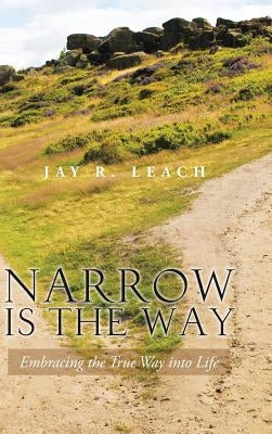 Narrow Is the Way: Embracing the True Way Into Life by Leach, Jay R.