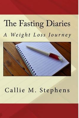 The Fasting Diaries: A Weight Loss Journey by Stephens, Callie M.