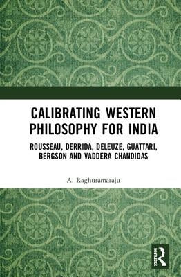 Calibrating Western Philosophy for India: Rousseau, Derrida, Deleuze, Guattari, Bergson and Vaddera Chandidas by Raghuramaraju, A.