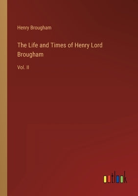 The Life and Times of Henry Lord Brougham: Vol. II by Brougham, Henry