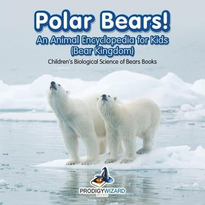 Polar Bears! An Animal Encyclopedia for Kids (Bear Kingdom) - Children's Biological Science of Bears Books by Prodigy Wizard