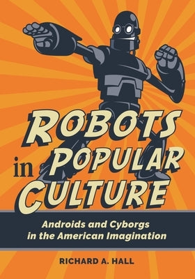 Robots in Popular Culture: Androids and Cyborgs in the American Imagination by Hall, Richard A.