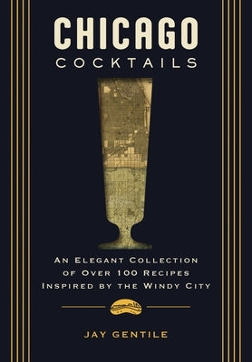 Chicago Cocktails: An Elegant Collection of Over 100 Recipes Inspired by the Windy City by Gentile, Jay