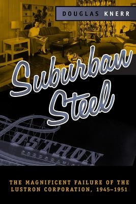 Suburban Steel: Magnificent Failure of the Lustron Corp by Knerr, Douglas