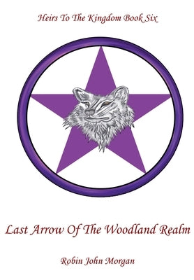 Heirs To The Kingdom Book Six: Last Arrow Of The Woodland Realm by Morgan, Robin John