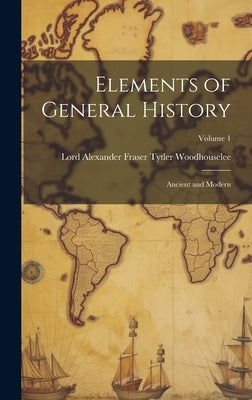Elements of General History: Ancient and Modern; Volume 1 by Woodhouselee, Lord Alexander Fraser T.