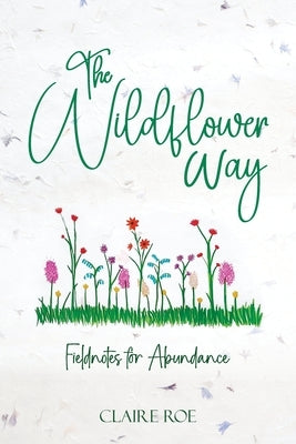 The Wildflower Way: An honest and raw journey of uncovering fieldnotes for abundance, healing, and spiritual awakening by Roe, Claire
