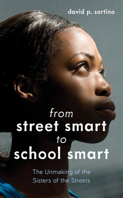 From Street Smart to School Smart: The Unmaking of the Sisters of the Streets by Sortino, David P.