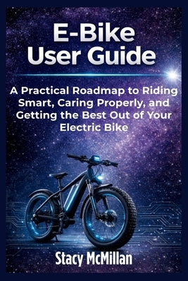E-Bike User Guide: A Practical Roadmap to Riding Smart, Caring Properly, and Getting the Best Out of Your Electric Bike by McMillan, Stacy