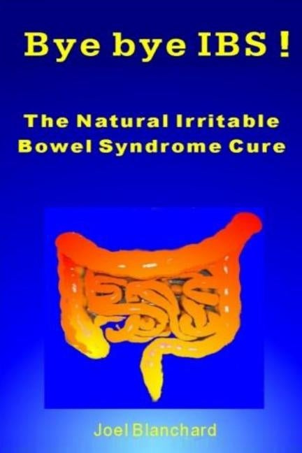 Bye bye IBS ! The Natural Irritable Bowel Syndrome Cure by Blanchard, Joel