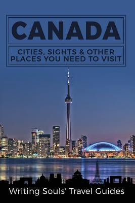 Canada: Cities, Sights & Other Places You Need To Visit by Travel Guides, Writing Souls